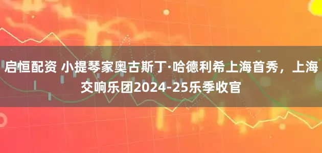 启恒配资 小提琴家奥古斯丁·哈德利希上海首秀，上海交响乐团2024-25乐季收官