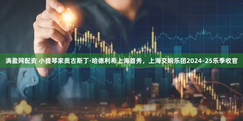 满盈网配资 小提琴家奥古斯丁·哈德利希上海首秀，上海交响乐团2024-25乐季收官