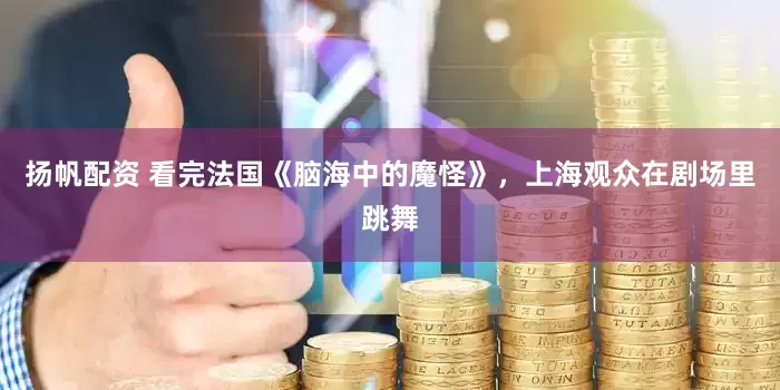 扬帆配资 看完法国《脑海中的魔怪》，上海观众在剧场里跳舞