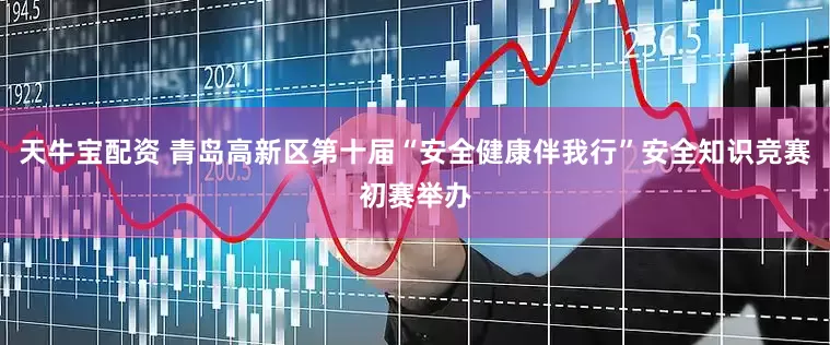 天牛宝配资 青岛高新区第十届“安全健康伴我行”安全知识竞赛初赛举办