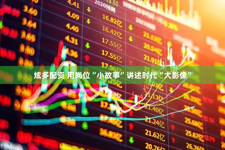 炫多配资 用岗位“小故事”讲述时代“大影像”