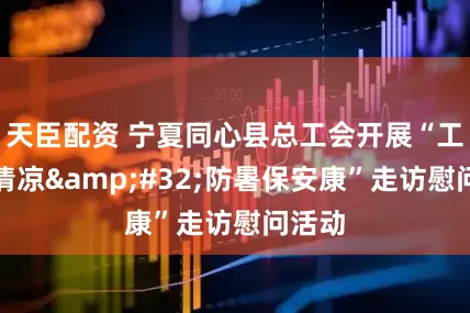 天臣配资 宁夏同心县总工会开展“工会送清凉 防暑保安康”走访慰问活动