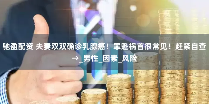 驰盈配资 夫妻双双确诊乳腺癌！罪魁祸首很常见！赶紧自查→_男性_因素_风险