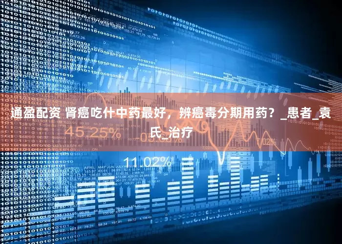 通盈配资 肾癌吃什中药最好，辨癌毒分期用药？_患者_袁氏_治疗