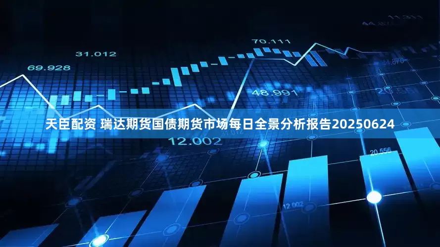 天臣配资 瑞达期货国债期货市场每日全景分析报告20250624