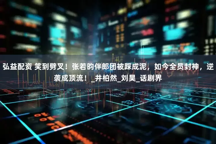 弘益配资 笑到劈叉！张若昀伴郎团被踩成泥，如今全员封神，逆袭成顶流！_井柏然_刘昊_话剧界