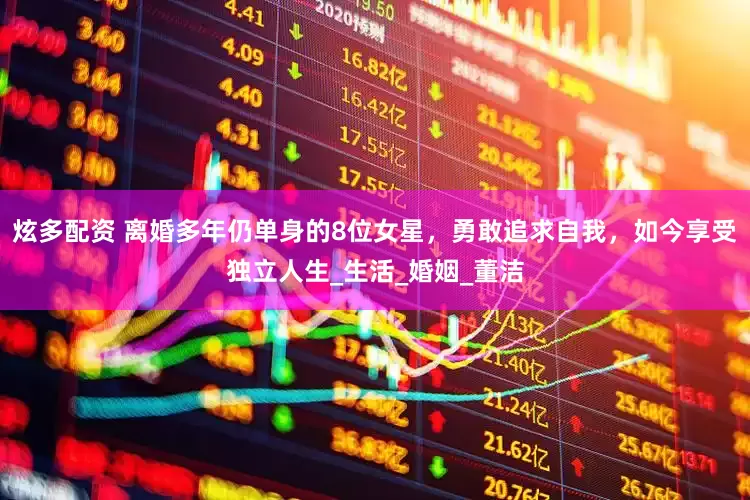 炫多配资 离婚多年仍单身的8位女星，勇敢追求自我，如今享受独立人生_生活_婚姻_董洁