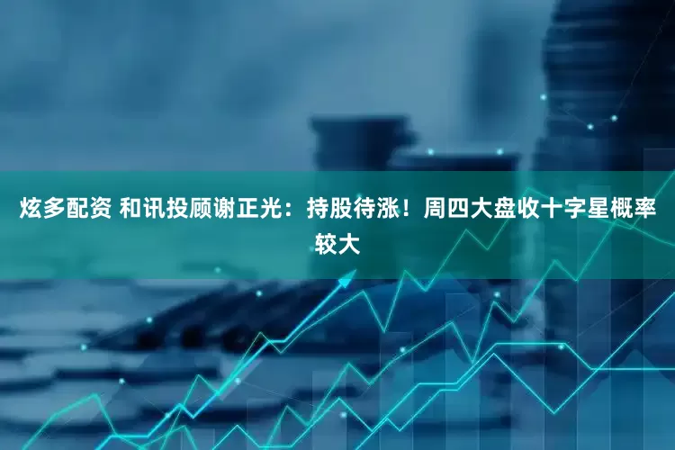 炫多配资 和讯投顾谢正光：持股待涨！周四大盘收十字星概率较大