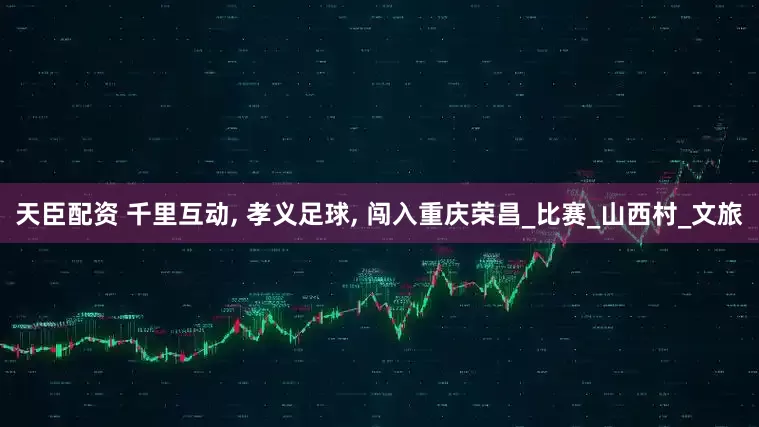 天臣配资 千里互动, 孝义足球, 闯入重庆荣昌_比赛_山西村_文旅