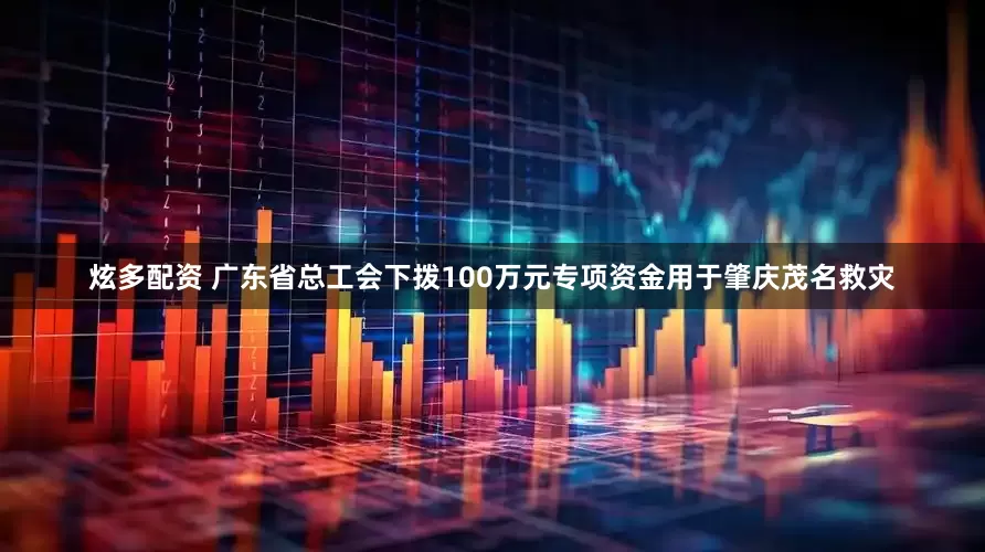 炫多配资 广东省总工会下拨100万元专项资金用于肇庆茂名救灾
