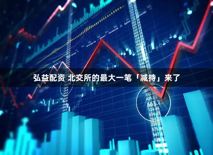 弘益配资 北交所的最大一笔「减持」来了