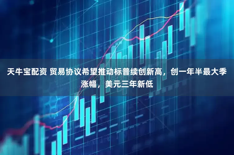 天牛宝配资 贸易协议希望推动标普续创新高，创一年半最大季涨幅，美元三年新低