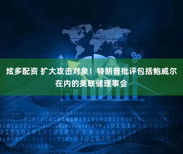 炫多配资 扩大攻击对象！特朗普批评包括鲍威尔在内的美联储理事会