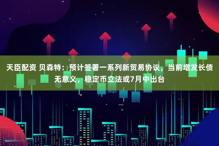 天臣配资 贝森特：预计签署一系列新贸易协议，当前增发长债无意义，稳定币立法或7月中出台
