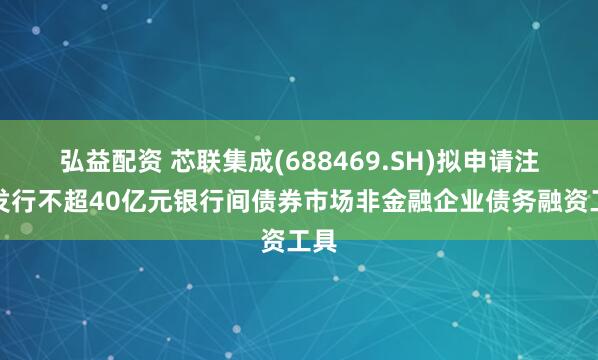 弘益配资 芯联集成(688469.SH)拟申请注册发行不超40亿元银行间债券市场非金融企业债务融资工具