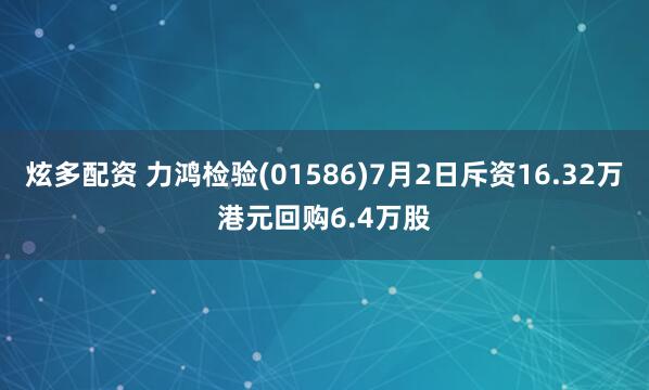 炫多配资 力鸿检验(01586)7月2日斥资16.32万港元回购6.4万股