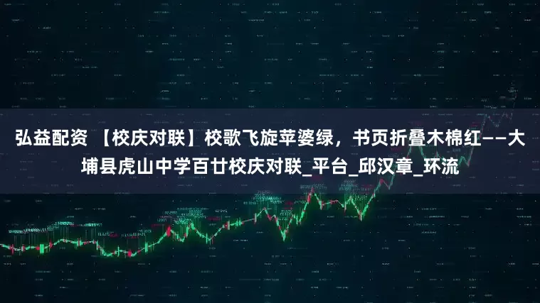 弘益配资 【校庆对联】校歌飞旋苹婆绿，书页折叠木棉红——大埔县虎山中学百廿校庆对联_平台_邱汉章_环流