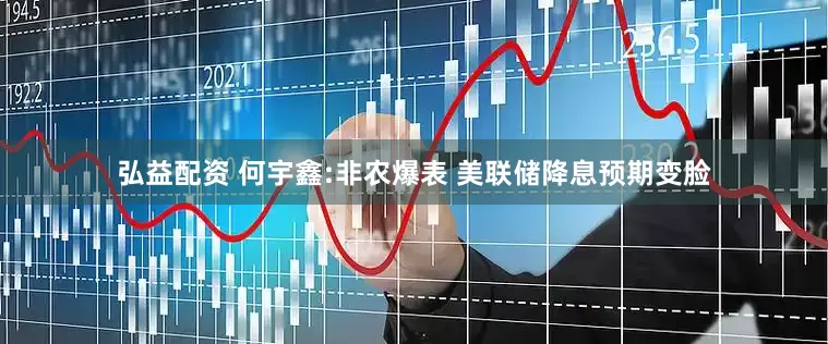 弘益配资 何宇鑫:非农爆表 美联储降息预期变脸