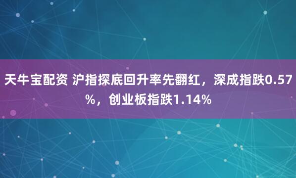 天牛宝配资 沪指探底回升率先翻红，深成指跌0.57%，创业板指跌1.14%