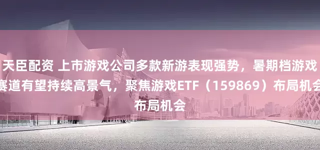 天臣配资 上市游戏公司多款新游表现强势，暑期档游戏赛道有望持续高景气，聚焦游戏ETF（159869）布局机会