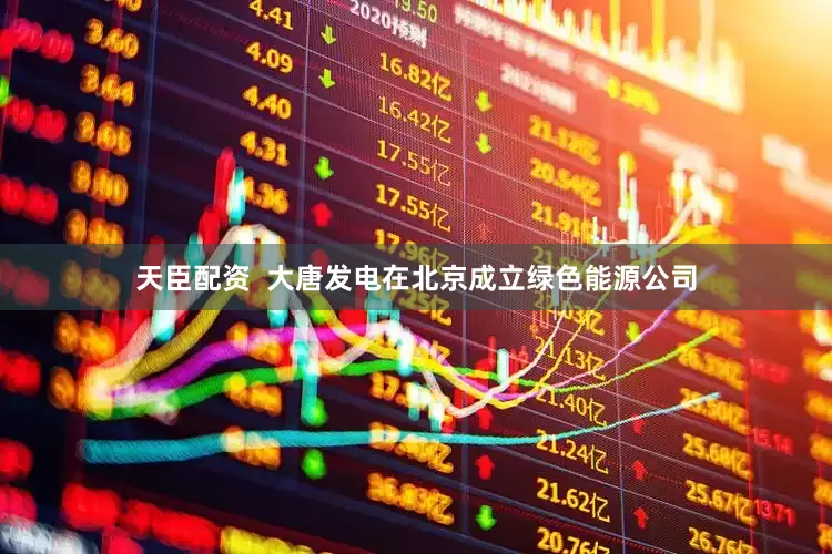 天臣配资  大唐发电在北京成立绿色能源公司