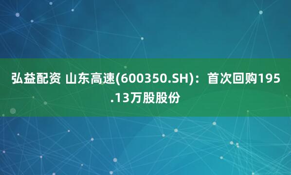 弘益配资 山东高速(600350.SH)：首次回购195.13万股股份