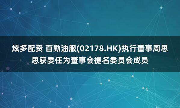 炫多配资 百勤油服(02178.HK)执行董事周思思获委任为董事会提名委员会成员
