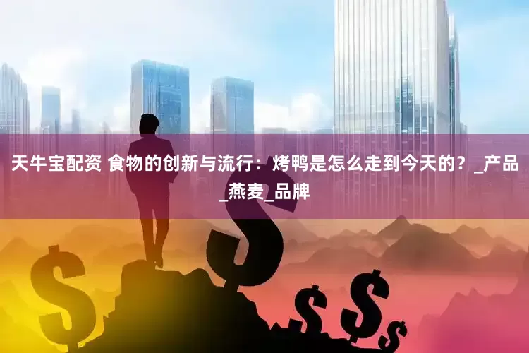 天牛宝配资 食物的创新与流行：烤鸭是怎么走到今天的？_产品_燕麦_品牌