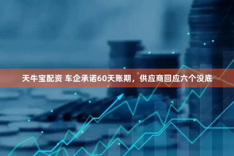 天牛宝配资 车企承诺60天账期，供应商回应六个没底