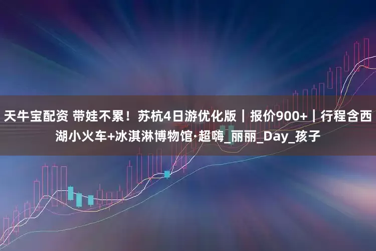 天牛宝配资 带娃不累！苏杭4日游优化版｜报价900+｜行程含西湖小火车+冰淇淋博物馆·超嗨_丽丽_Day_孩子
