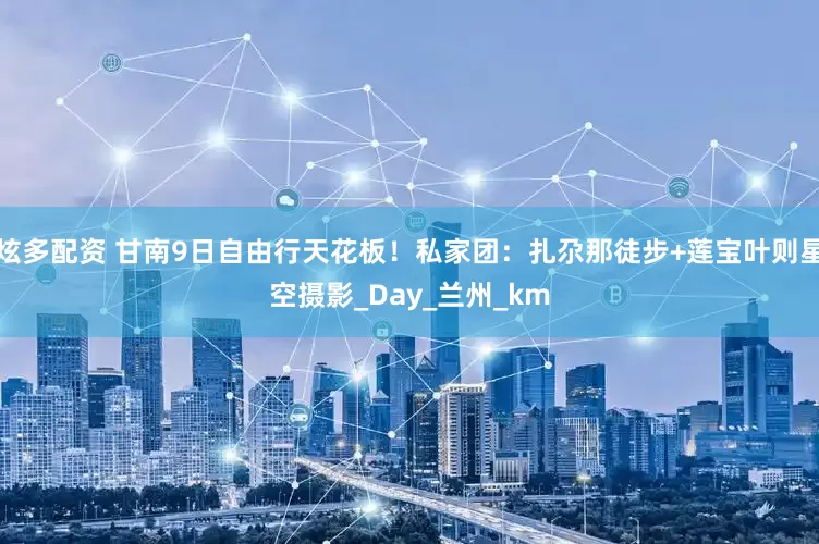 炫多配资 甘南9日自由行天花板！私家团：扎尕那徒步+莲宝叶则星空摄影_Day_兰州_km