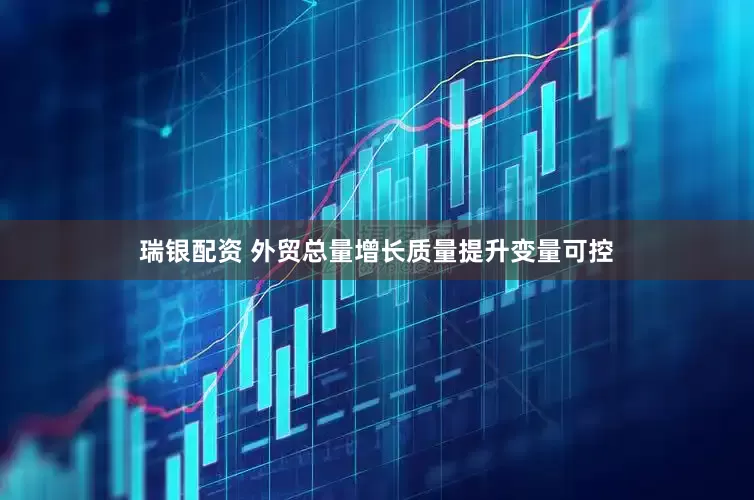 瑞银配资 外贸总量增长质量提升变量可控