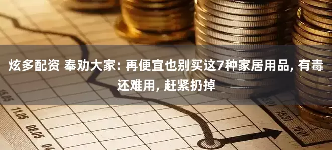 炫多配资 奉劝大家: 再便宜也别买这7种家居用品, 有毒还难用, 赶紧扔掉