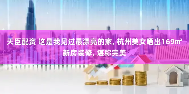 天臣配资 这是我见过最漂亮的家, 杭州美女晒出169㎡新房装修, 堪称完美
