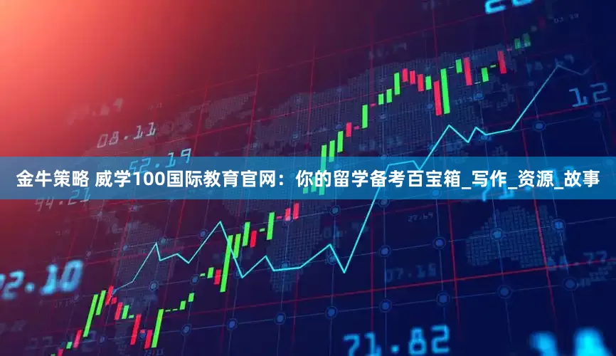 金牛策略 威学100国际教育官网：你的留学备考百宝箱_写作_资源_故事