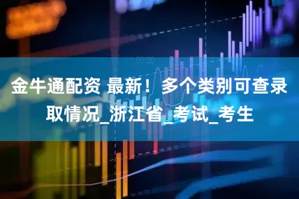 金牛通配资 最新！多个类别可查录取情况_浙江省_考试_考生