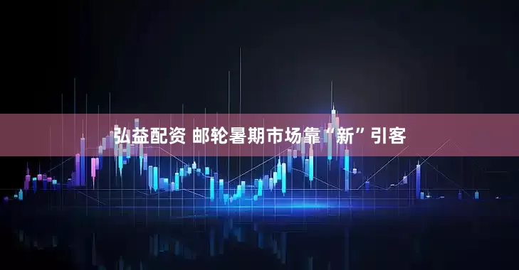 弘益配资 邮轮暑期市场靠“新”引客