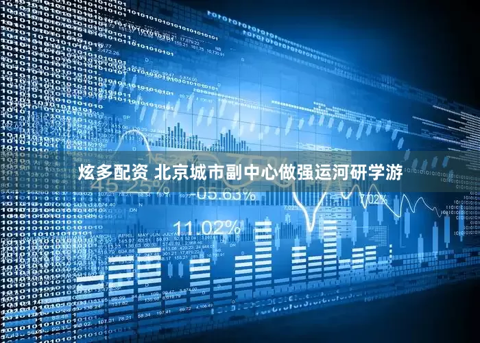 炫多配资 北京城市副中心做强运河研学游