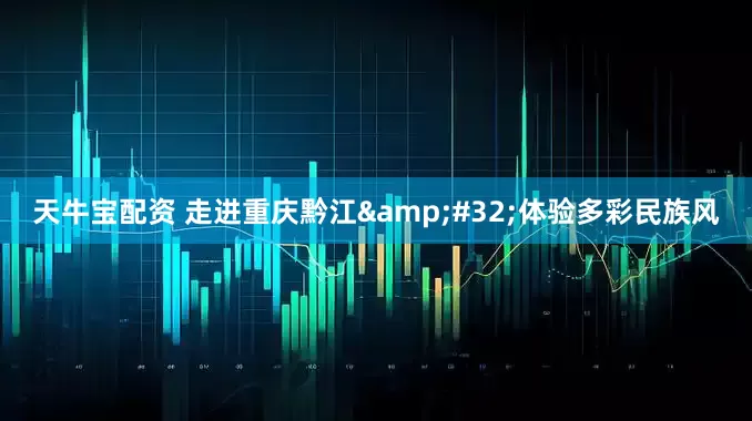 天牛宝配资 走进重庆黔江 体验多彩民族风