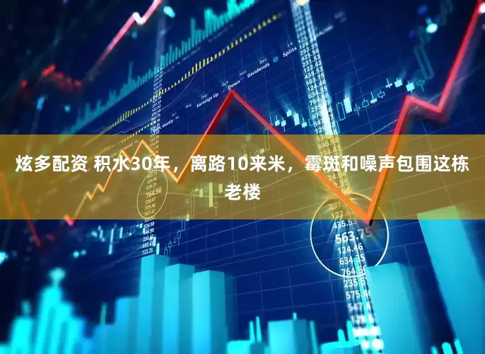 炫多配资 积水30年，离路10来米，霉斑和噪声包围这栋老楼