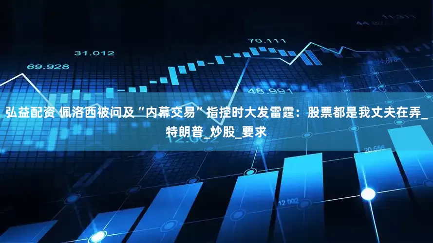 弘益配资 佩洛西被问及“内幕交易”指控时大发雷霆：股票都是我丈夫在弄_特朗普_炒股_要求