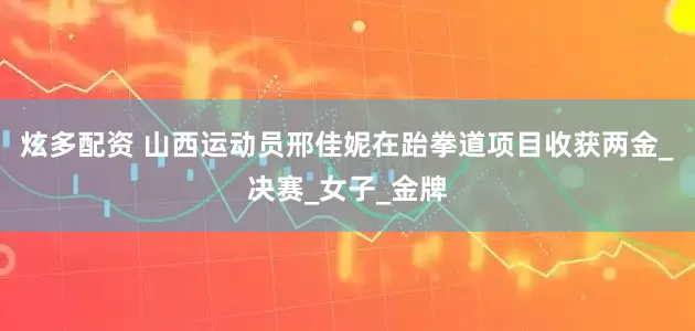 炫多配资 山西运动员邢佳妮在跆拳道项目收获两金_决赛_女子_金牌