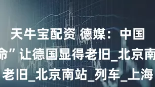 天牛宝配资 德媒：中国“铁路革命”让德国显得老旧_北京南站_列车_上海
