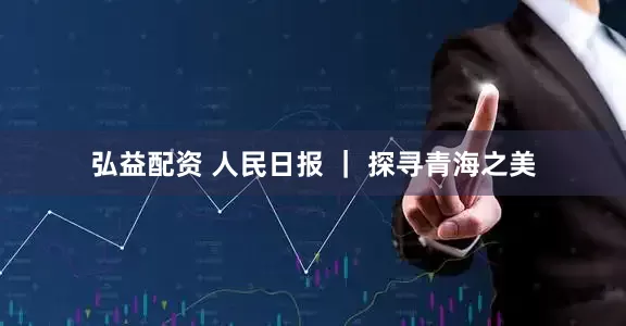 弘益配资 人民日报 ｜ 探寻青海之美