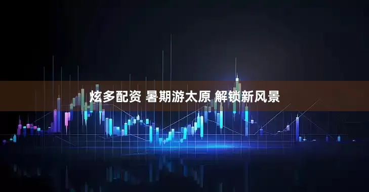 炫多配资 暑期游太原 解锁新风景
