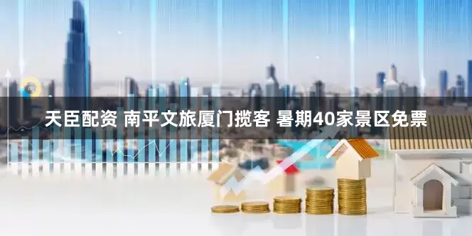 天臣配资 南平文旅厦门揽客 暑期40家景区免票
