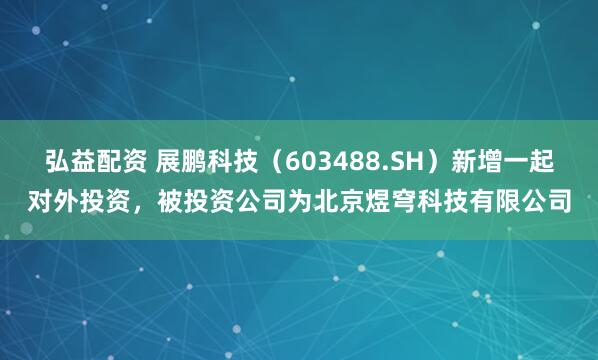 弘益配资 展鹏科技（603488.SH）新增一起对外投资，被投资公司为北京煜穹科技有限公司
