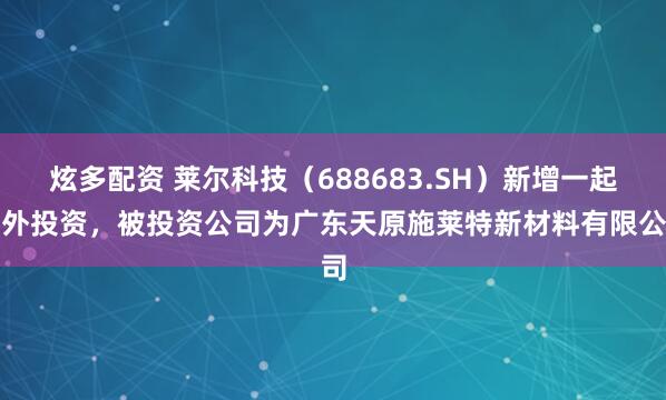 炫多配资 莱尔科技（688683.SH）新增一起对外投资，被投资公司为广东天原施莱特新材料有限公司