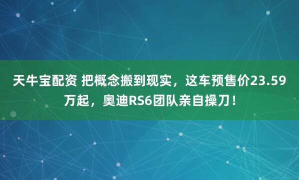 天牛宝配资 把概念搬到现实，这车预售价23.59万起，奥迪RS6团队亲自操刀！