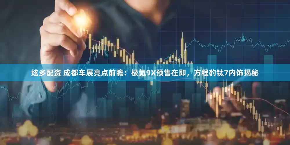 炫多配资 成都车展亮点前瞻：极氪9X预售在即，方程豹钛7内饰揭秘
